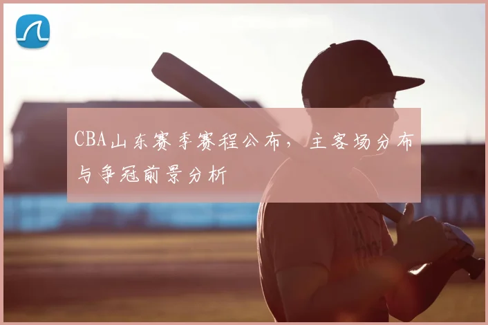 CBA山东赛季赛程公布,主客场分布与争冠前景分析