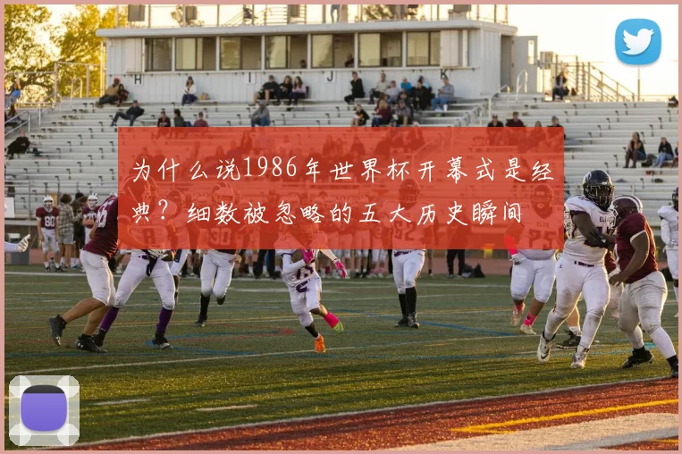 为什么说1986年世界杯开幕式是经典？细数被忽略的五大历史瞬间