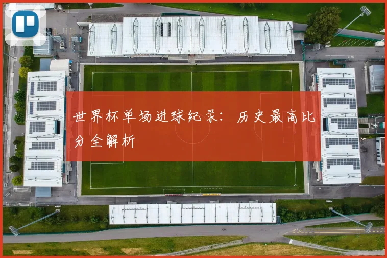 世界杯单场进球纪录:历史最高比分全解析