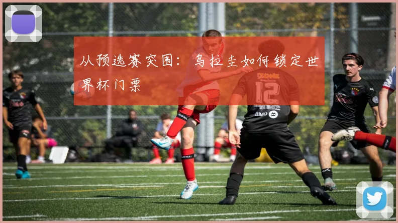 从预选赛突围:乌拉圭如何锁定世界杯门票