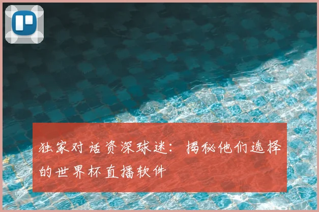 独家对话资深球迷：揭秘他们选择的世界杯直播软件