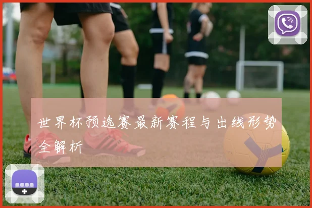世界杯预选赛最新赛程与出线形势全解析