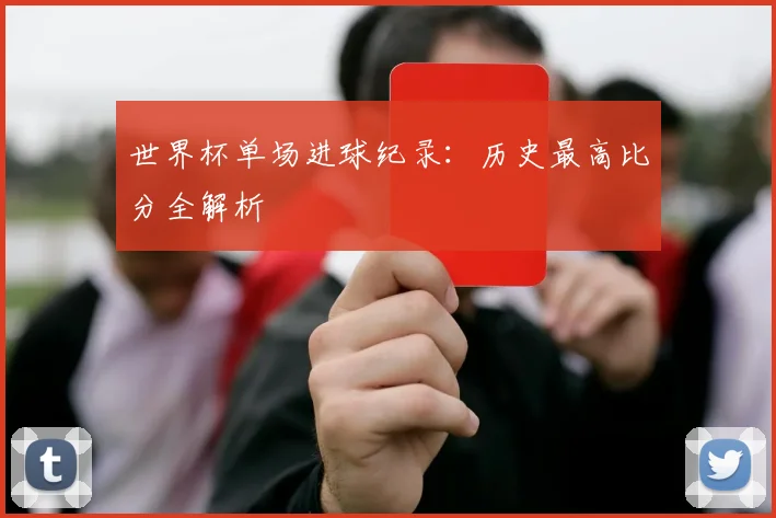 世界杯单场进球纪录：历史最高比分全解析