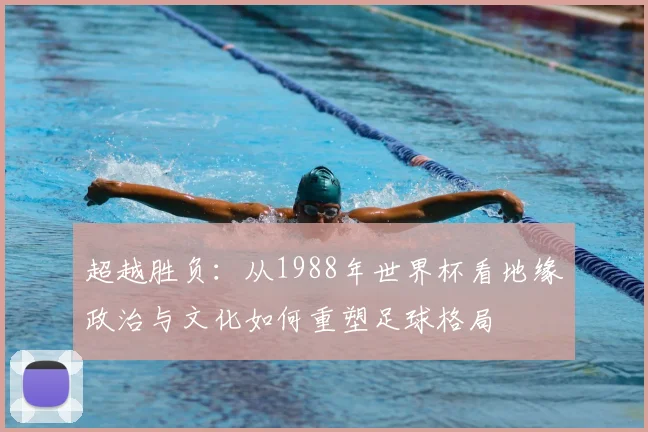 超越胜负：从1988年世界杯看地缘政治与文化如何重塑足球格局