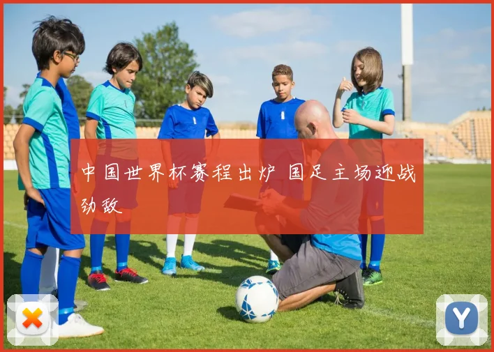 中国世界杯赛程出炉 国足主场迎战劲敌
