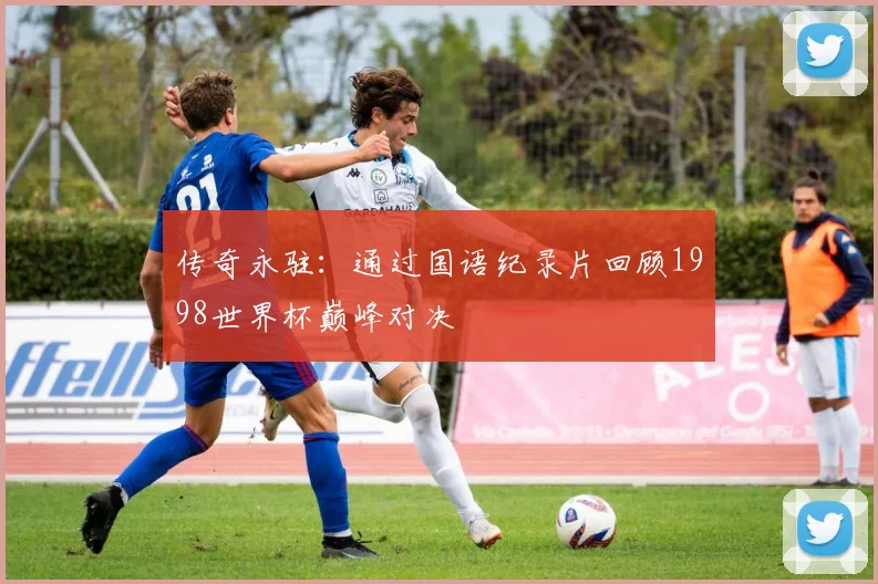 传奇永驻:通过国语纪录片回顾1998世界杯巅峰对决