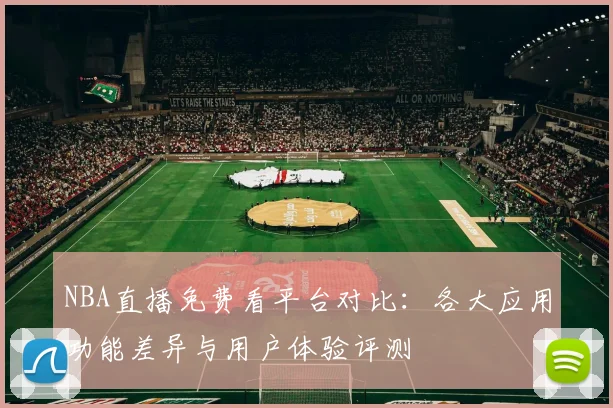 NBA直播免费看平台对比：各大应用功能差异与用户体验评测