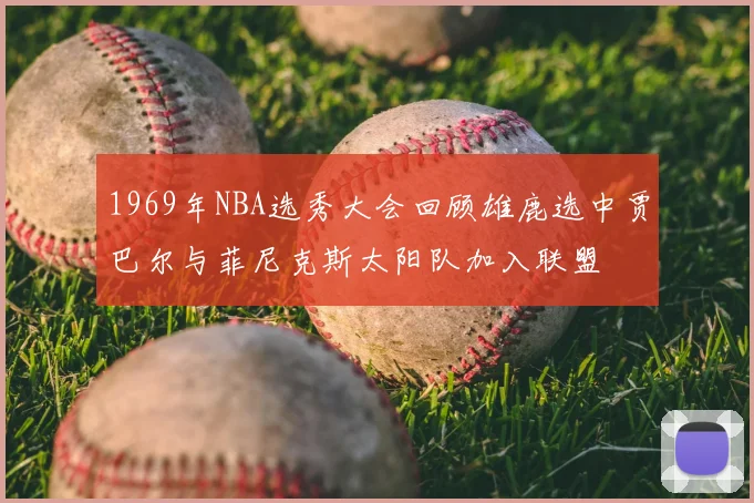 1969年NBA选秀大会回顾雄鹿选中贾巴尔与菲尼克斯太阳队加入联盟