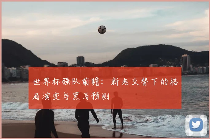 世界杯强队前瞻：新老交替下的格局演变与黑马预测