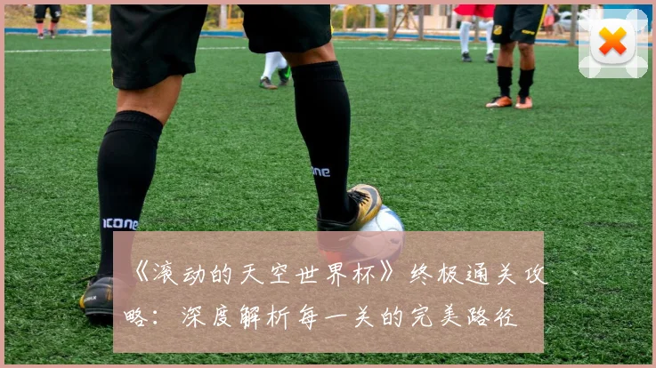 《滚动的天空世界杯》终极通关攻略:深度解析每一关的完美路径