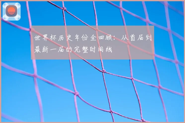 世界杯历史年份全回顾:从首届到最新一届的完整时间线