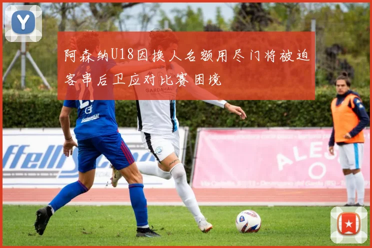 阿森纳U18因换人名额用尽门将被迫客串后卫应对比赛困境