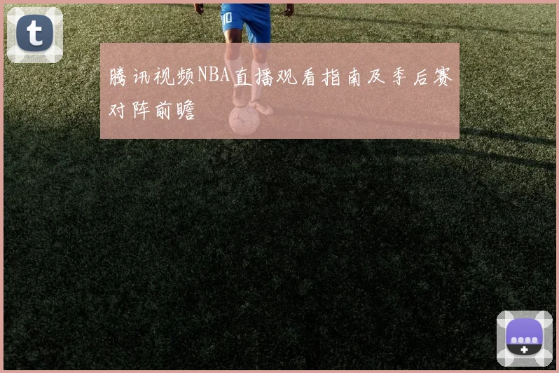 腾讯视频NBA直播观看指南及季后赛对阵前瞻