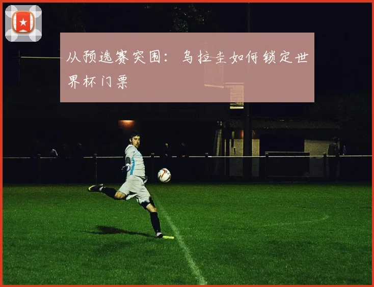 从预选赛突围:乌拉圭如何锁定世界杯门票