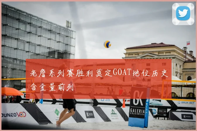 老詹系列赛胜利奠定GOAT地位历史含金量前列