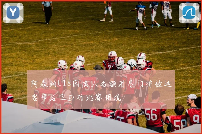 阿森纳U18因换人名额用尽门将被迫客串后卫应对比赛困境
