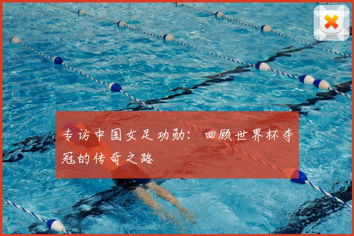 专访中国女足功勋:回顾世界杯夺冠的传奇之路