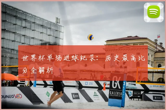 世界杯单场进球纪录：历史最高比分全解析