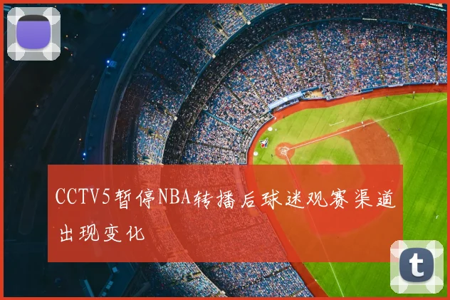 CCTV5暂停NBA转播后球迷观赛渠道出现变化