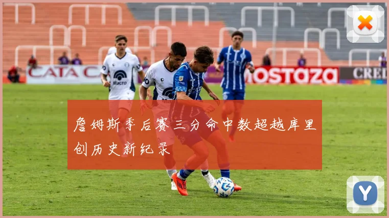 詹姆斯季后赛三分命中数超越库里创历史新纪录