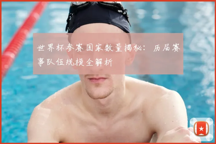 世界杯参赛国家数量揭秘：历届赛事队伍规模全解析