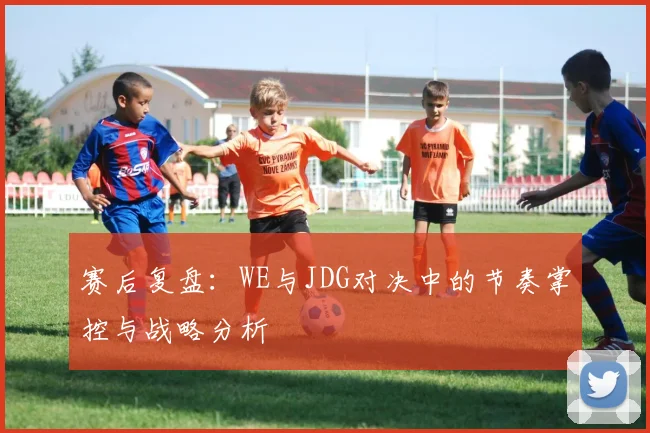 赛后复盘:WE与JDG对决中的节奏掌控与战略分析