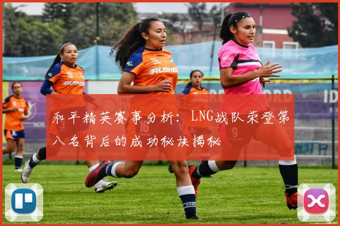 和平精英赛事分析:LNG战队荣登第八名背后的成功秘诀揭秘