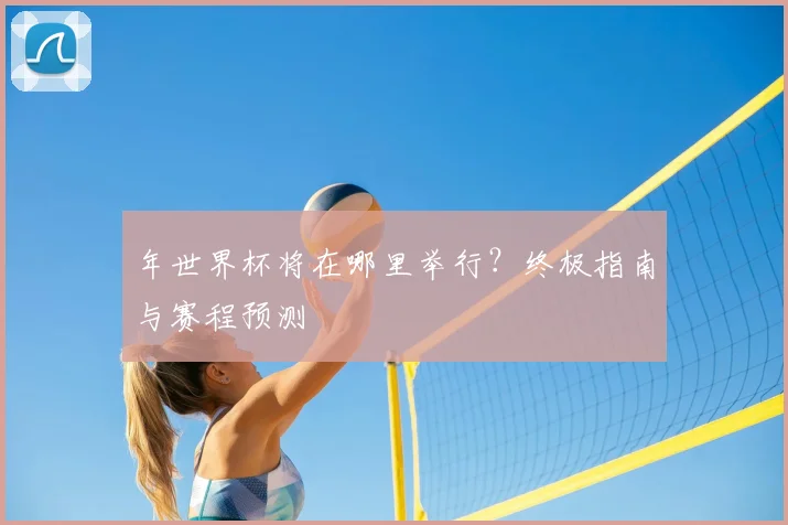 年世界杯将在哪里举行?终极指南与赛程预测