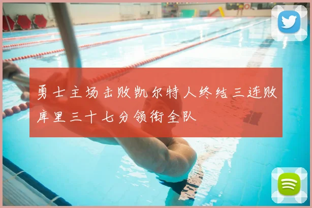 勇士主场击败凯尔特人终结三连败库里三十七分领衔全队