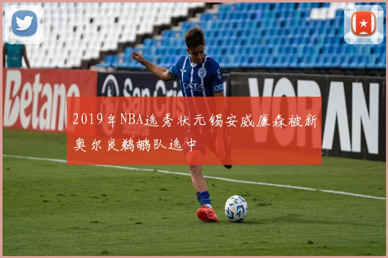 2019年NBA选秀状元锡安威廉森被新奥尔良鹈鹕队选中