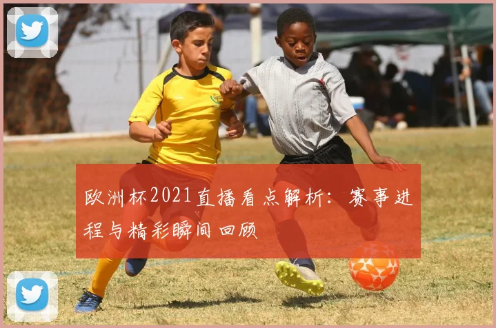 欧洲杯2021直播看点解析:赛事进程与精彩瞬间回顾