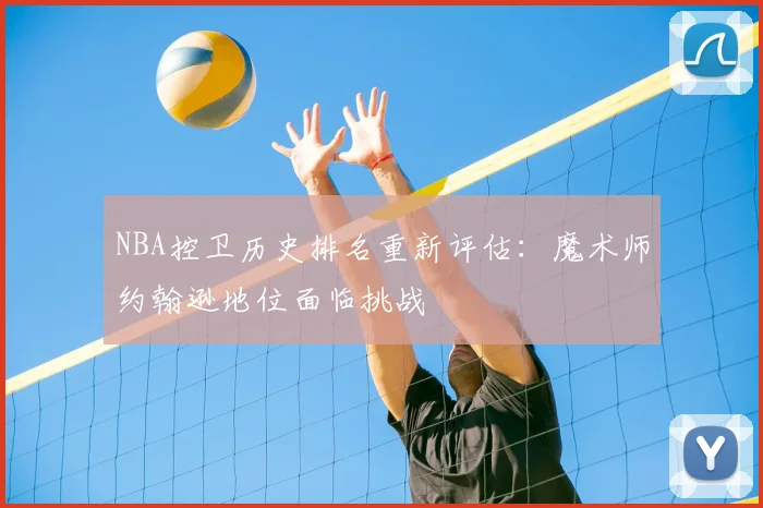 NBA控卫历史排名重新评估：魔术师约翰逊地位面临挑战