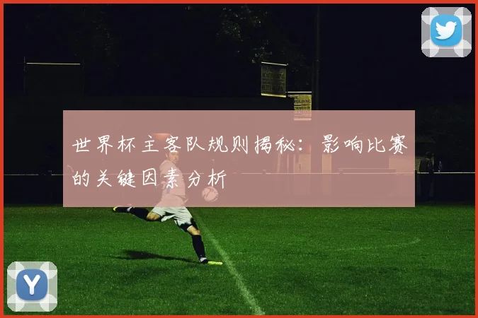 世界杯主客队规则揭秘:影响比赛的关键因素分析