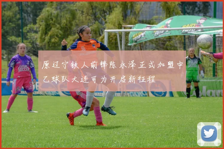 原辽宁铁人前锋陈永泽正式加盟中乙球队大连可为开启新征程