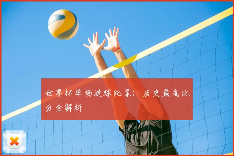 世界杯单场进球纪录:历史最高比分全解析