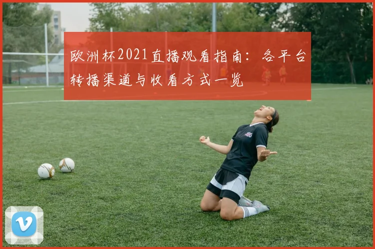欧洲杯2021直播观看指南：各平台转播渠道与收看方式一览
