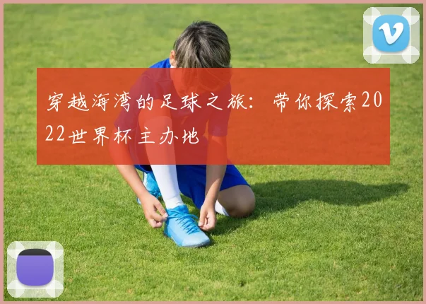 穿越海湾的足球之旅:带你探索2022世界杯主办地