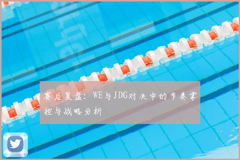 赛后复盘:WE与JDG对决中的节奏掌控与战略分析