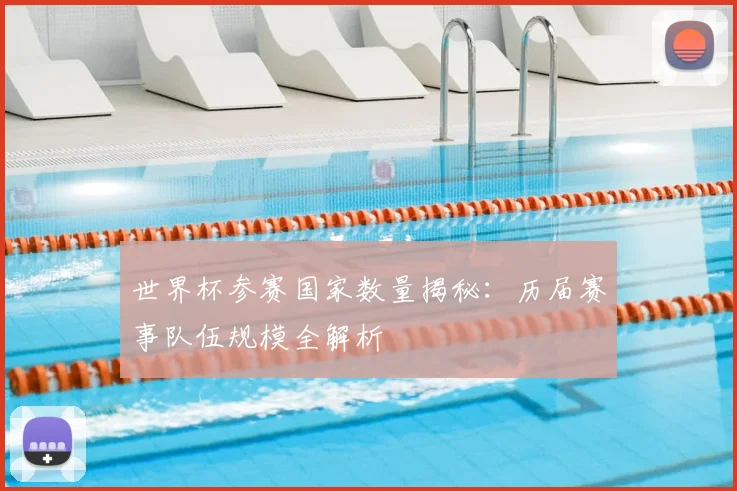 世界杯参赛国家数量揭秘:历届赛事队伍规模全解析