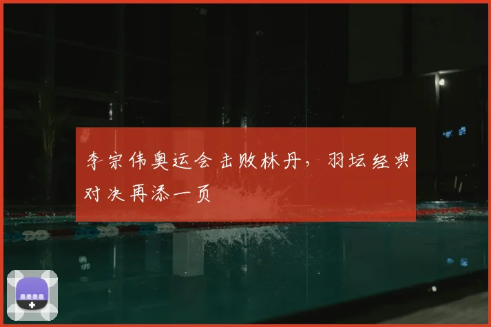 李宗伟奥运会击败林丹,羽坛经典对决再添一页
