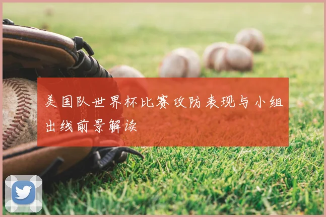 美国队世界杯比赛攻防表现与小组出线前景解读