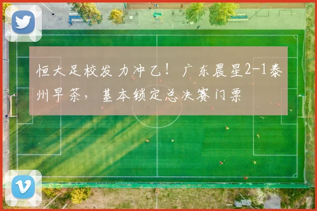 恒大足校发力冲乙!广东晨星2-1泰州早茶,基本锁定总决赛门票