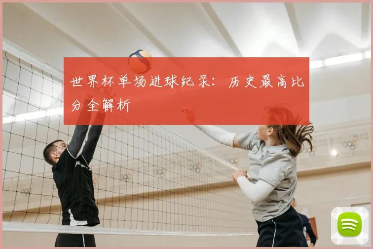 世界杯单场进球纪录:历史最高比分全解析