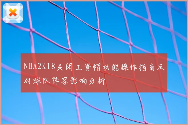 NBA2K18关闭工资帽功能操作指南及对球队阵容影响分析