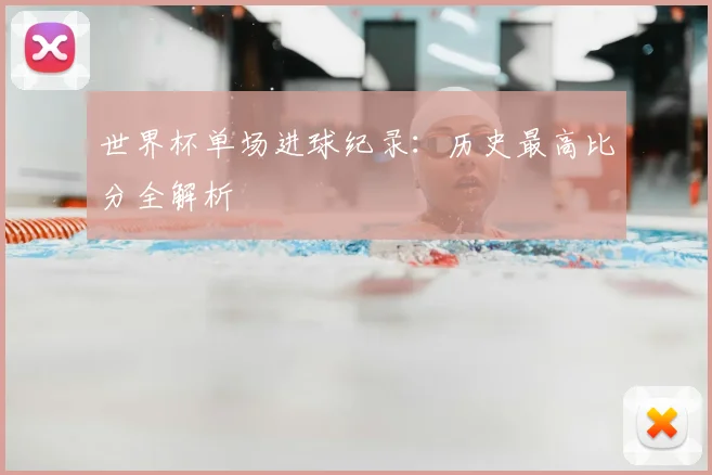 世界杯单场进球纪录:历史最高比分全解析