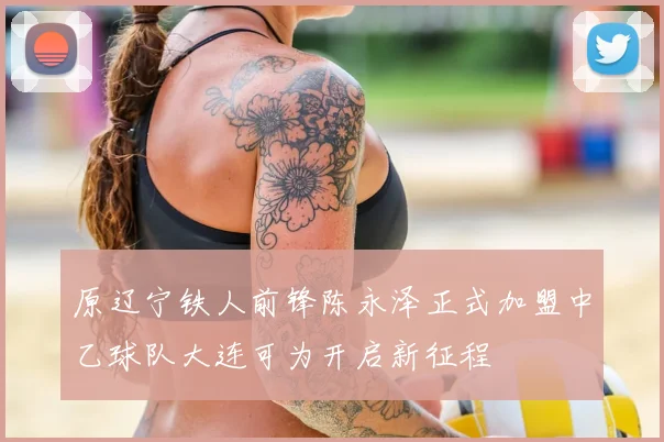 原辽宁铁人前锋陈永泽正式加盟中乙球队大连可为开启新征程