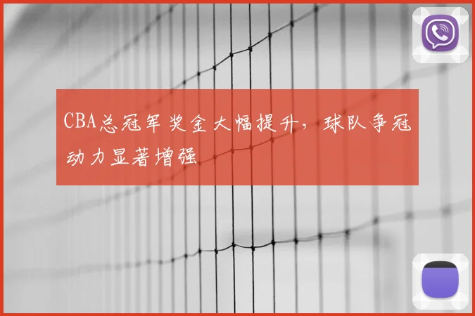 CBA总冠军奖金大幅提升，球队争冠动力显著增强
