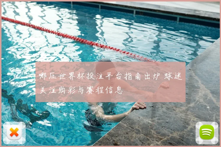 哪压世界杯投注平台指南出炉 球迷关注购彩与赛程信息