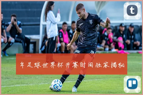 年足球世界杯开赛时间独家揭秘