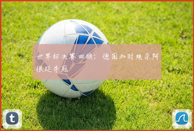 世界杯决赛回顾：德国加时绝杀阿根廷夺冠